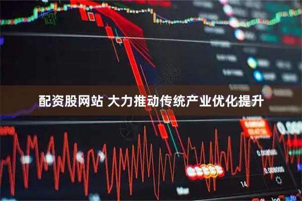 配资股网站 大力推动传统产业优化提升