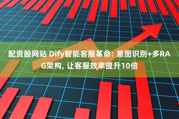 配资股网站 Dify智能客服革命: 意图识别+多RAG架构, 让客服效率提升10倍