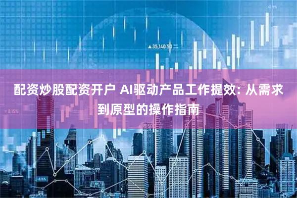 配资炒股配资开户 AI驱动产品工作提效: 从需求到原型的操作指南