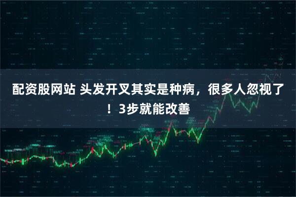 配资股网站 头发开叉其实是种病，很多人忽视了！3步就能改善