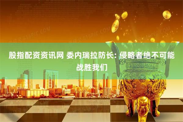 股指配资资讯网 委内瑞拉防长: 侵略者绝不可能战胜我们