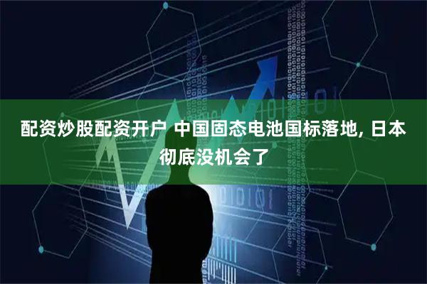 配资炒股配资开户 中国固态电池国标落地, 日本彻底没机会了