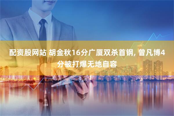 配资股网站 胡金秋16分广厦双杀首钢, 曾凡博4分被打爆无地自容