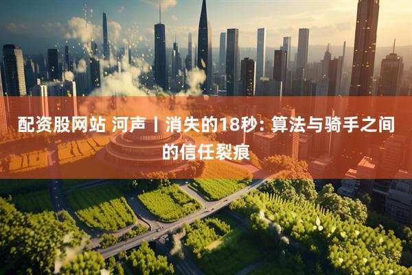 配资股网站 河声丨消失的18秒: 算法与骑手之间的信任裂痕