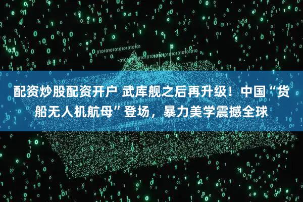 配资炒股配资开户 武库舰之后再升级！中国“货船无人机航母”登场，暴力美学震撼全球