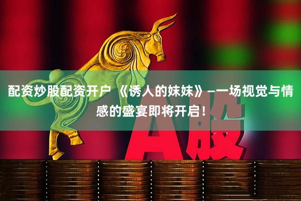 配资炒股配资开户 《诱人的妺妺》—一场视觉与情感的盛宴即将开启！