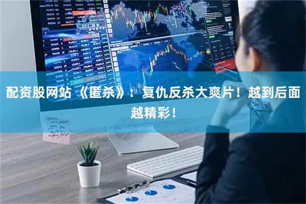 配资股网站 《匿杀》：复仇反杀大爽片！越到后面越精彩！