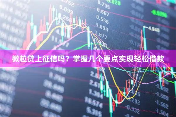 微粒贷上征信吗？掌握几个要点实现轻松借款