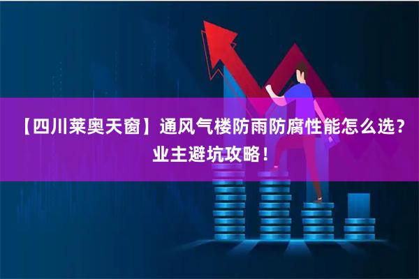 【四川莱奥天窗】通风气楼防雨防腐性能怎么选？业主避坑攻略！