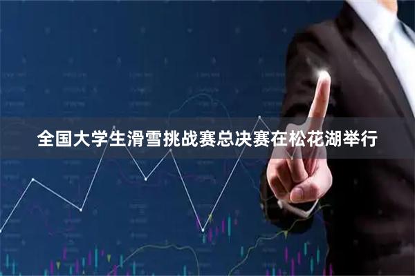 全国大学生滑雪挑战赛总决赛在松花湖举行