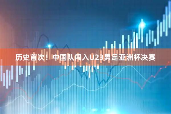 历史首次！中国队闯入U23男足亚洲杯决赛
