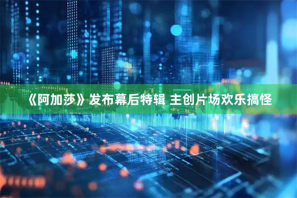 《阿加莎》发布幕后特辑 主创片场欢乐搞怪