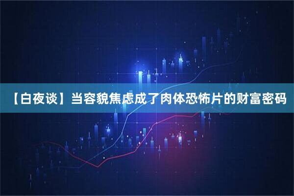 【白夜谈】当容貌焦虑成了肉体恐怖片的财富密码