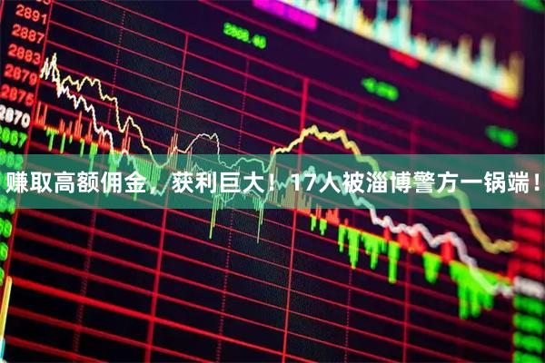 赚取高额佣金，获利巨大！17人被淄博警方一锅端！