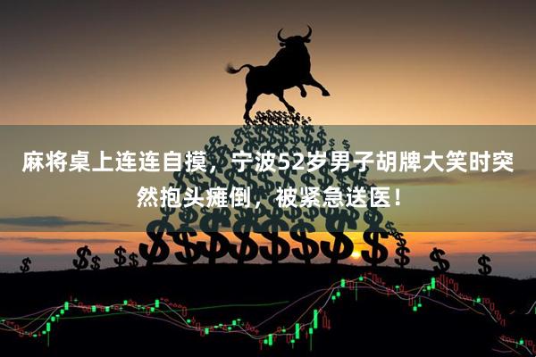 麻将桌上连连自摸，宁波52岁男子胡牌大笑时突然抱头瘫倒，被紧急送医！