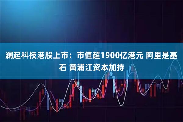 澜起科技港股上市：市值超1900亿港元 阿里是基石 黄浦江资本加持