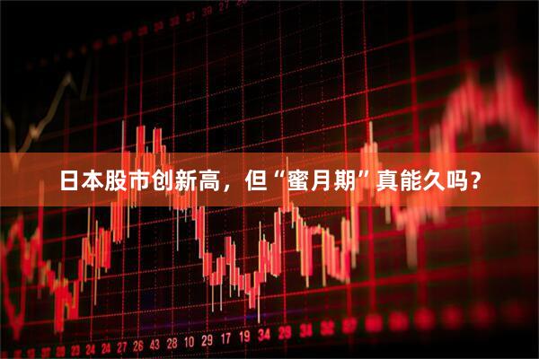 日本股市创新高，但“蜜月期”真能久吗？