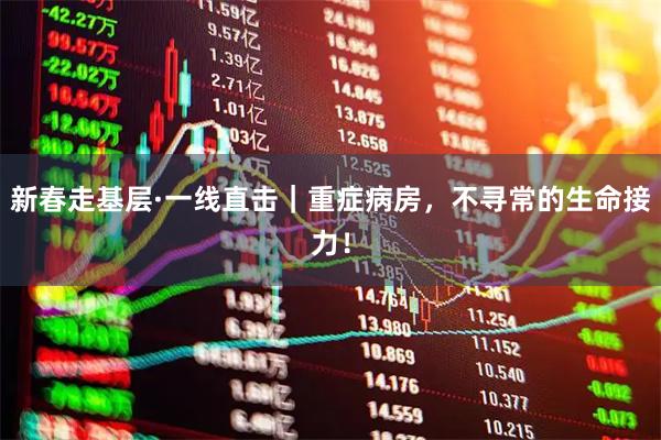 新春走基层·一线直击｜重症病房，不寻常的生命接力！