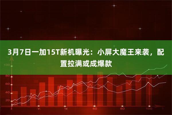 3月7日一加15T新机曝光：小屏大魔王来袭，配置拉满或成爆款