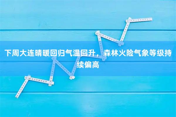 下周大连晴暖回归气温回升，森林火险气象等级持续偏高