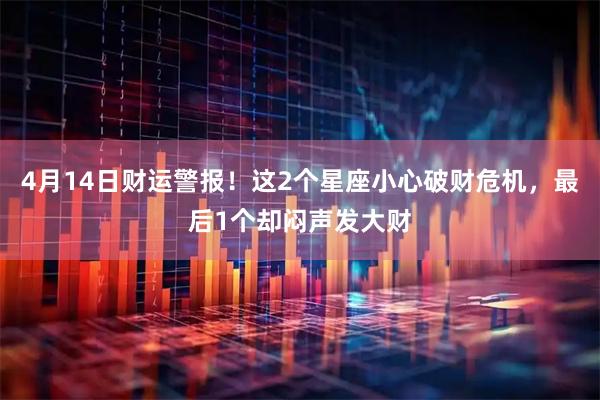 4月14日财运警报！这2个星座小心破财危机，最后1个却闷声发大财