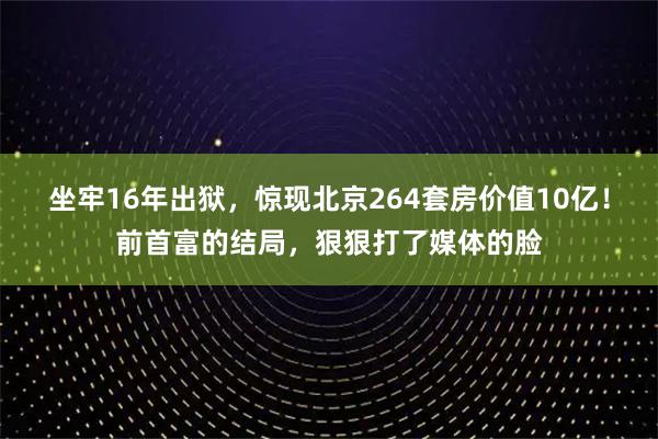 坐牢16年出狱，惊现北京264套房价值10亿！前首富的结局，狠狠打了媒体的脸