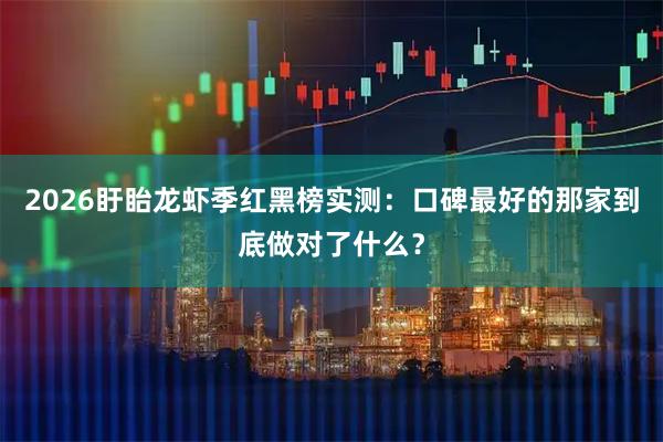 2026盱眙龙虾季红黑榜实测：口碑最好的那家到底做对了什么？