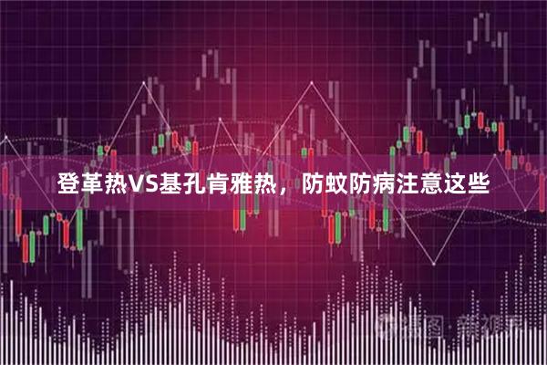 登革热VS基孔肯雅热，防蚊防病注意这些