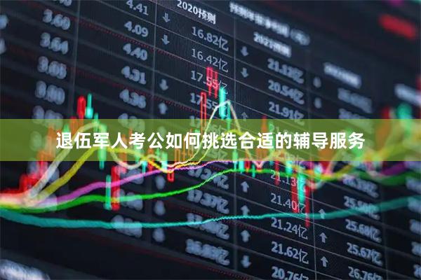 退伍军人考公如何挑选合适的辅导服务