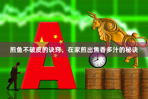 煎鱼不破皮的诀窍，在家煎出焦香多汁的秘诀