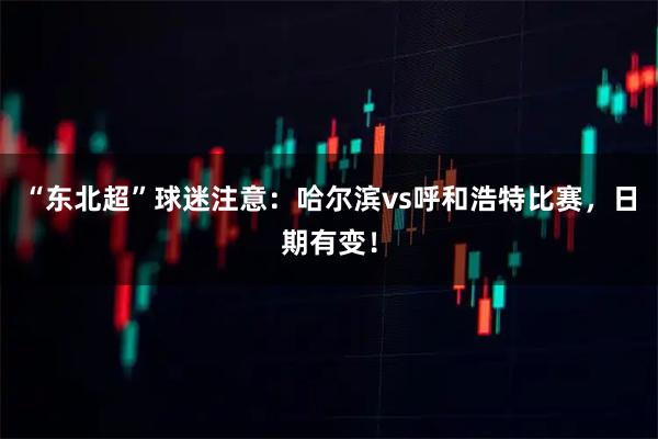 “东北超”球迷注意：哈尔滨vs呼和浩特比赛，日期有变！