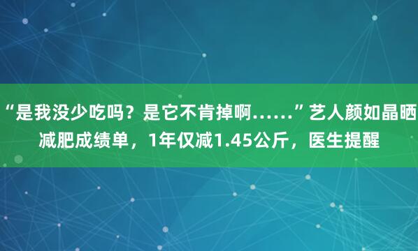 “是我没少吃吗？是它不肯掉啊……”艺人颜如晶晒减肥成绩单，1年仅减1.45公斤，医生提醒