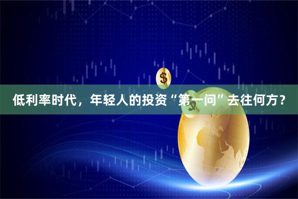 低利率时代，年轻人的投资“第一问”去往何方？