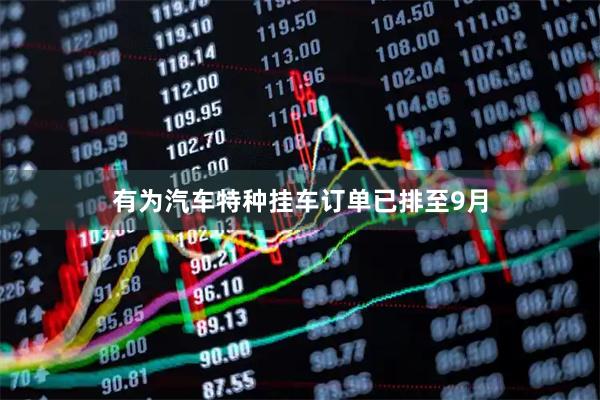 有为汽车特种挂车订单已排至9月