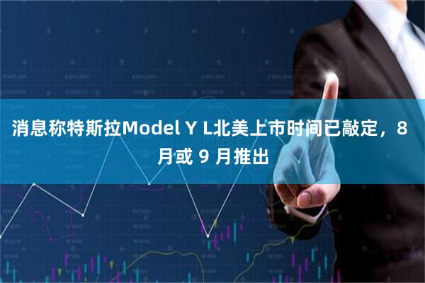消息称特斯拉Model Y L北美上市时间已敲定，8 月或 9 月推出