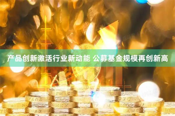 产品创新激活行业新动能 公募基金规模再创新高