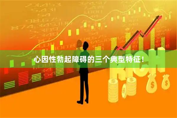 心因性勃起障碍的三个典型特征！