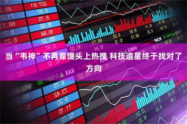 当“韦神”不再靠馒头上热搜 科技追星终于找对了方向